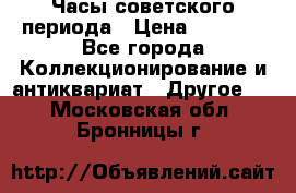 Часы советского периода › Цена ­ 3 999 - Все города Коллекционирование и антиквариат » Другое   . Московская обл.,Бронницы г.